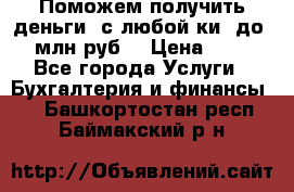 Поможем получить деньги, с любой ки, до 3 млн руб. › Цена ­ 15 - Все города Услуги » Бухгалтерия и финансы   . Башкортостан респ.,Баймакский р-н